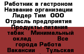 Работник в гастроном › Название организации ­ Лидер Тим, ООО › Отрасль предприятия ­ Продукты питания, табак › Минимальный оклад ­ 25 800 - Все города Работа » Вакансии   . Тульская обл.